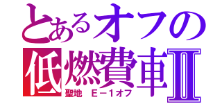 とあるオフの低燃費車Ⅱ（聖地 Ｅ－１オフ）