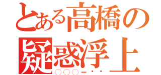 とある高橋の疑惑浮上（◯◯◯ー⁉️）