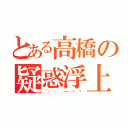 とある高橋の疑惑浮上（◯◯◯ー⁉️）