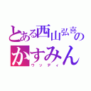 とある西山弘喜のかすみん（ウッディ）