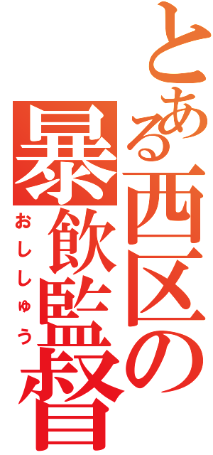 とある西区の暴飲監督（おししゅう）