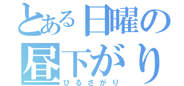 とある日曜の昼下がり（ひるさがり）