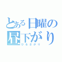 とある日曜の昼下がり（ひるさがり）