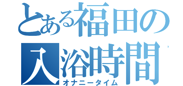 とある福田の入浴時間（オナニータイム）