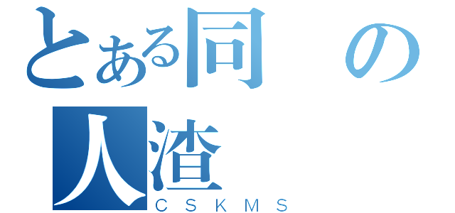 とある同學の人渣（ＣＳＫＭＳ）