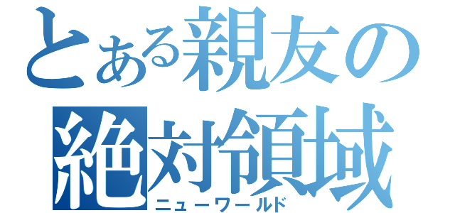 とある親友の絶対領域（ニューワールド）