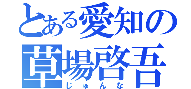 とある愛知の草場啓吾（じゅんな）