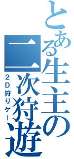 とある生主の二次狩遊（２Ｄ狩りゲー）