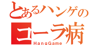 とあるハンゲのコーラ病（ＨａｎｇＧａｍｅ）