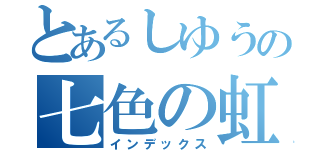 とあるしゆうの七色の虹（インデックス）