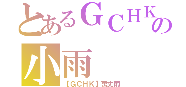 とあるＧＣＨＫの小雨（【ＧＣＨＫ】萬丈雨）