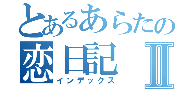 とあるあらたの恋日記Ⅱ（インデックス）