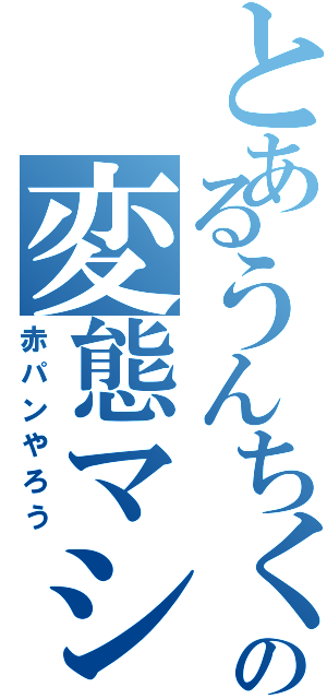 とあるうんちくりんの変態マシン（赤パンやろう）