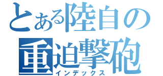 とある陸自の重迫撃砲（インデックス）