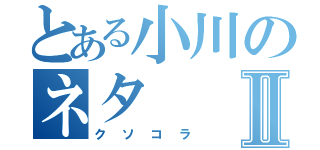 とある小川のネタⅡ（クソコラ）