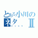 とある小川のネタⅡ（クソコラ）