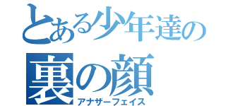 とある少年達の裏の顔（アナザーフェイス）