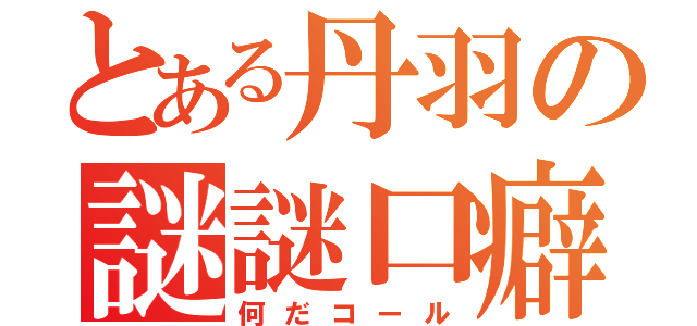 とある丹羽の謎謎口癖（何だコール）