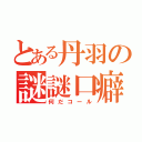 とある丹羽の謎謎口癖（何だコール）