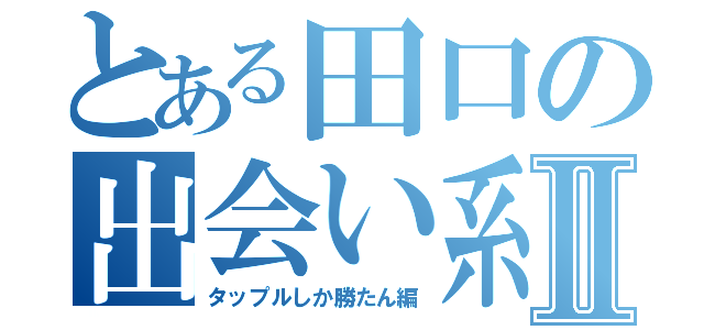 とある田口の出会い系Ⅱ（タップルしか勝たん編）