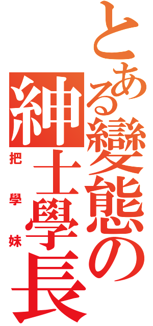 とある變態の紳士學長（把學妹）