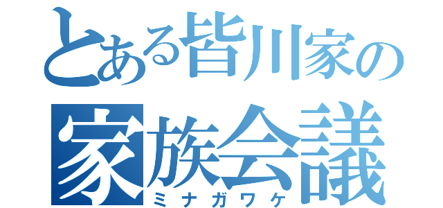 とある皆川家の家族会議（ミナガワケ）