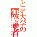 とある大学の無労働者（ひきこもり）