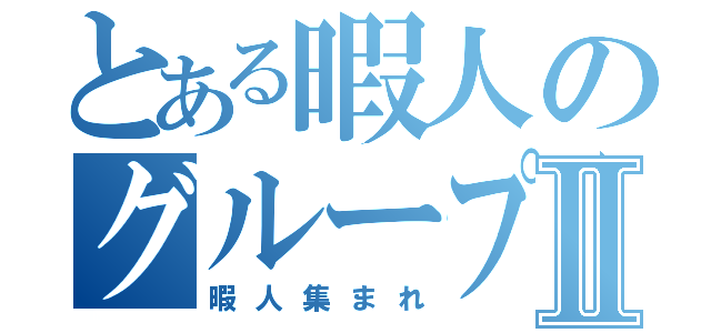 とある暇人のグループⅡ（暇人集まれ）