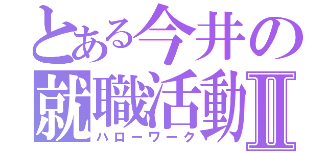 とある今井の就職活動Ⅱ（ハローワーク）