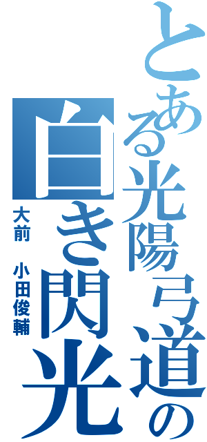 とある光陽弓道部の白き閃光（大前　小田俊輔）