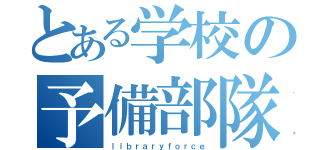 とある学校の予備部隊員（ｌｉｂｒａｒｙｆｏｒｃｅ）