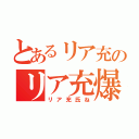 とあるリア充のリア充爆発（リア充氏ね）