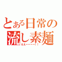 とある日常の流し素麺　（ええーーーー！！）