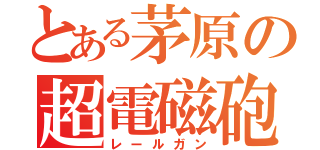 とある茅原の超電磁砲（レールガン）