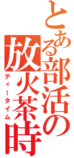 とある部活の放火茶時（ティータイム）