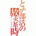 とある部活の放火茶時（ティータイム）