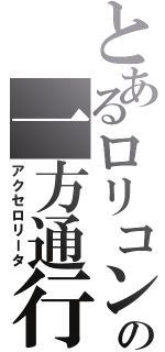 とあるロリコンの一方通行（アクセロリータ）