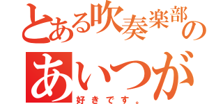 とある吹奏楽部のあいつが好き。（好きです。）