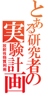 とある研究者の実験計画（放射性物質利用）