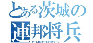 とある茨城の連邦将兵（ゲームセンターまで何マイル？）