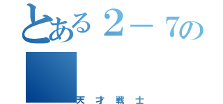 とある２－７の（天才戦士）