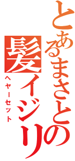 とあるまさとの髪イジリ（ヘヤーセット）