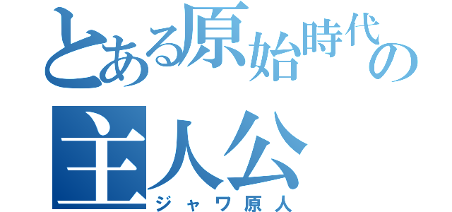 とある原始時代の主人公（ジャワ原人）