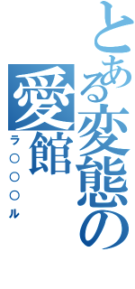 とある変態の愛館（ラ○○○ル）