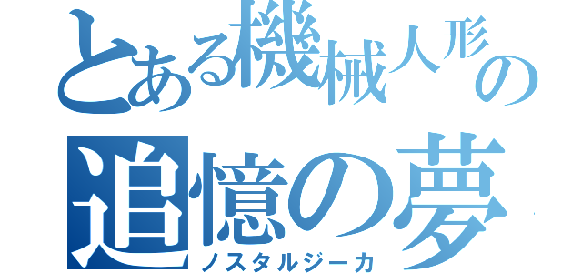 とある機械人形の追憶の夢（ノスタルジーカ）