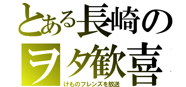 とある長崎のヲタ歓喜（けものフレンズを放送）