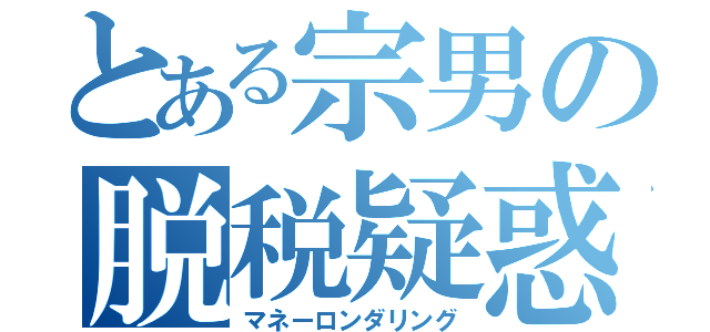 とある宗男の脱税疑惑（マネーロンダリング）