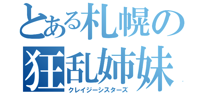 とある札幌の狂乱姉妹（クレイジーシスターズ）