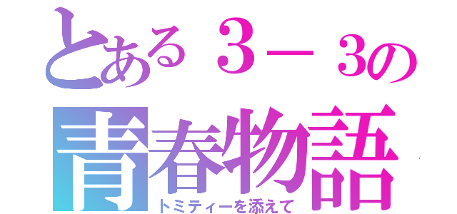 とある３－３の青春物語（トミティーを添えて）