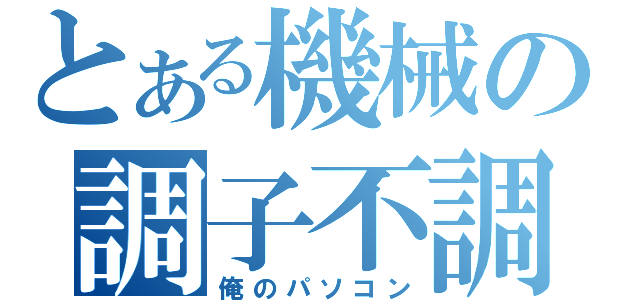 とある機械の調子不調（俺のパソコン）